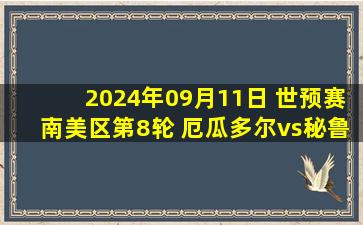 2024年09月11日 世预赛南美区第8轮 厄瓜多尔vs秘鲁 全场录像